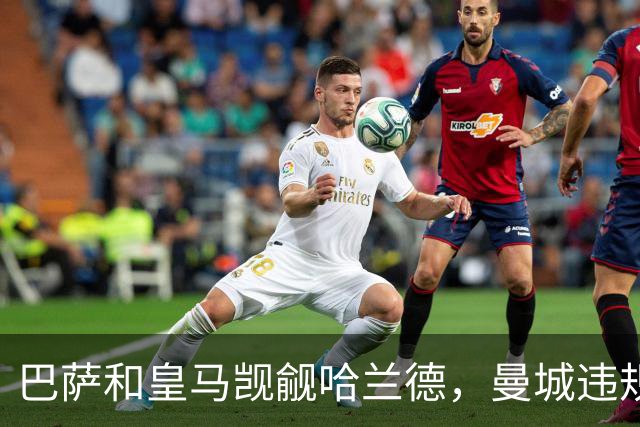 巴萨和皇马觊觎哈兰德，曼城违规风波增添转会难度