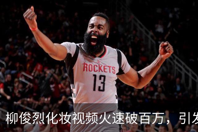 柳俊烈化妆视频火速破百万，引发网友热议未见明显变化